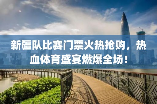 新疆队比赛门票火热抢购，热血体育盛宴燃爆全场！