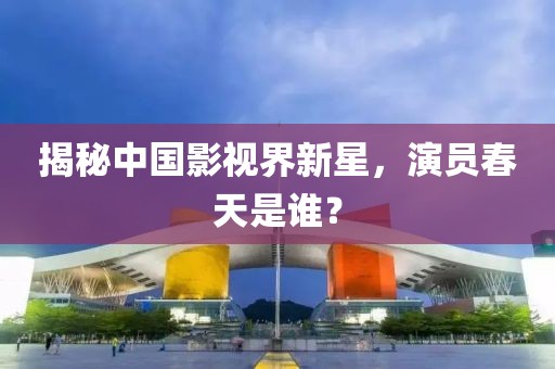 揭秘中国影视界新星，演员春天是谁？