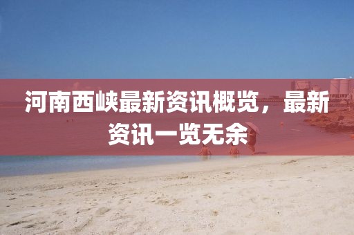 河南西峡最新资讯概览，最新资讯一览无余