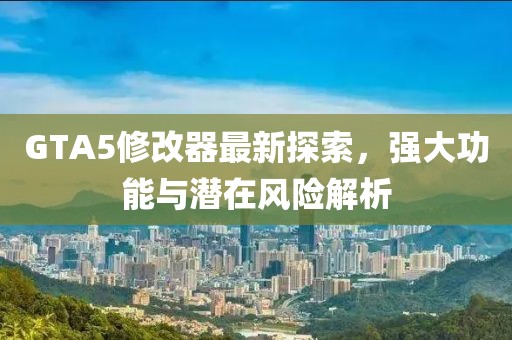 GTA5修改器最新探索，强大功能与潜在风险解析
