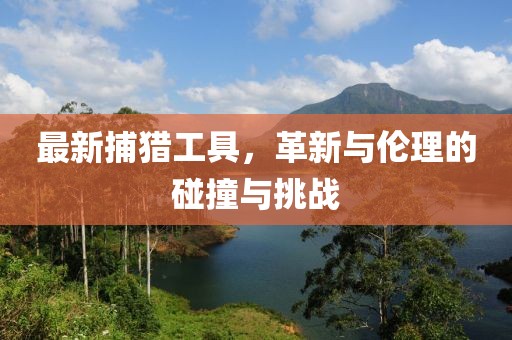 最新捕猎工具，革新与伦理的碰撞与挑战