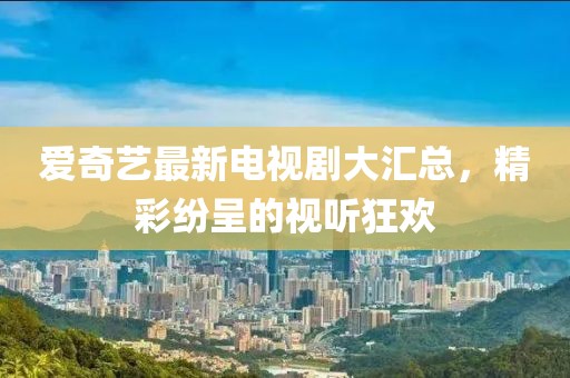 爱奇艺最新电视剧大汇总，精彩纷呈的视听狂欢