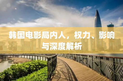 韩国电影局内人，权力、影响与深度解析