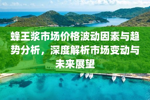 蜂王浆市场价格波动因素与趋势分析，深度解析市场变动与未来展望