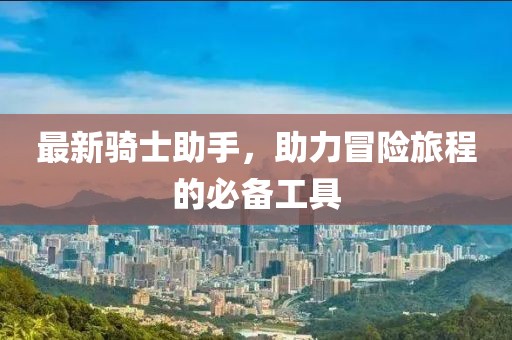 最新骑士助手，助力冒险旅程的必备工具