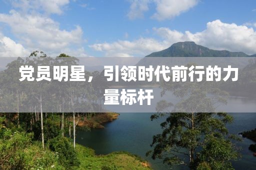 党员明星，引领时代前行的力量标杆