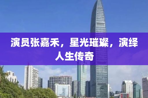 演员张嘉禾，星光璀璨，演绎人生传奇