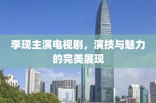 李现主演电视剧，演技与魅力的完美展现