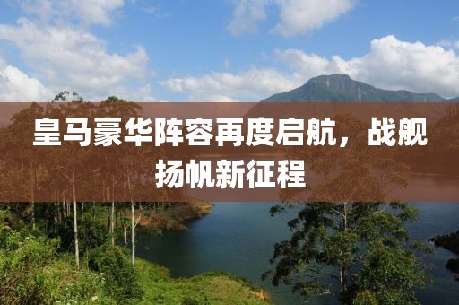 皇马豪华阵容再度启航，战舰扬帆新征程