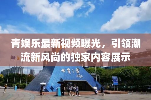 青娱乐最新视频曝光，引领潮流新风尚的独家内容展示