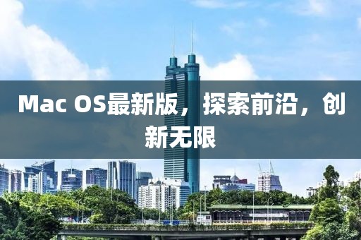 Mac OS最新版，探索前沿，创新无限