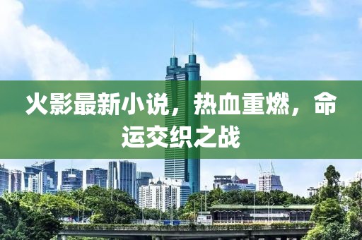 火影最新小说，热血重燃，命运交织之战