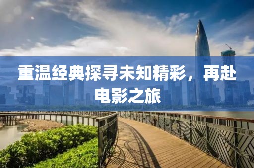 重温经典探寻未知精彩，再赴电影之旅