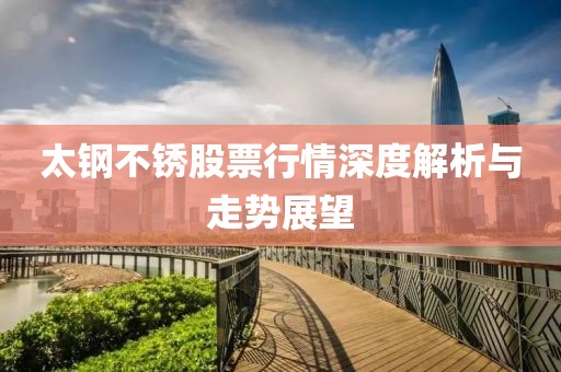 太钢不锈股票行情深度解析与走势展望
