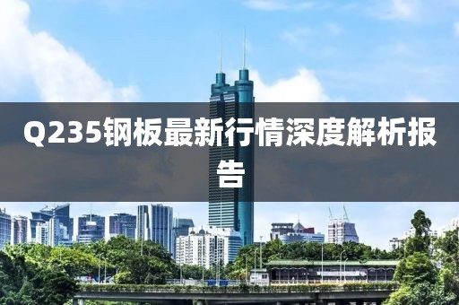 Q235钢板最新行情深度解析报告