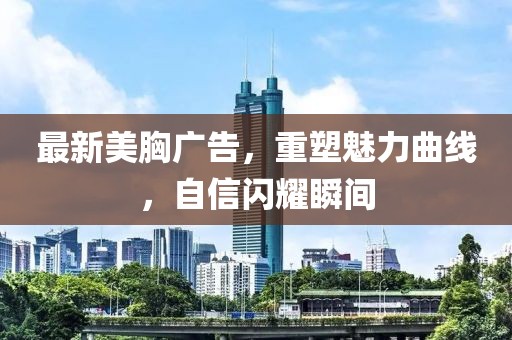 最新美胸广告，重塑魅力曲线，自信闪耀瞬间