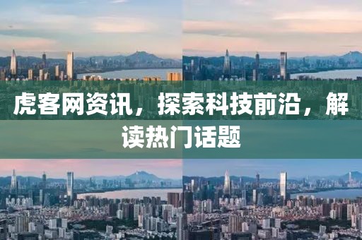 虎客网资讯，探索科技前沿，解读热门话题