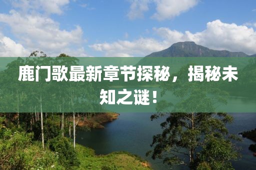鹿门歌最新章节探秘，揭秘未知之谜！