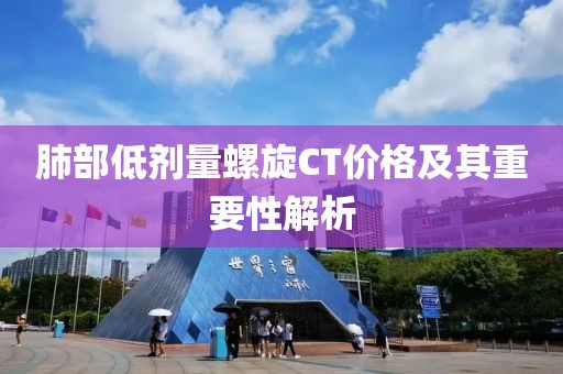 肺部低剂量螺旋CT价格及其重要性解析