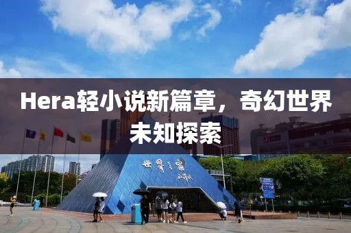Hera轻小说新篇章，奇幻世界未知探索