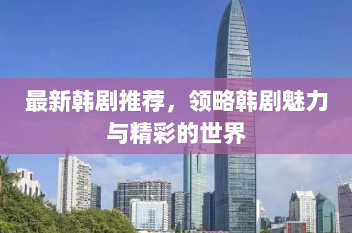 最新韩剧推荐，领略韩剧魅力与精彩的世界