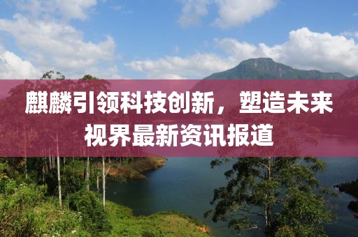 麒麟引领科技创新，塑造未来视界最新资讯报道