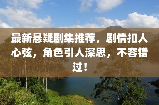最新悬疑剧集推荐，剧情扣人心弦，角色引人深思，不容错过！