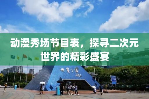 动漫秀场节目表，探寻二次元世界的精彩盛宴