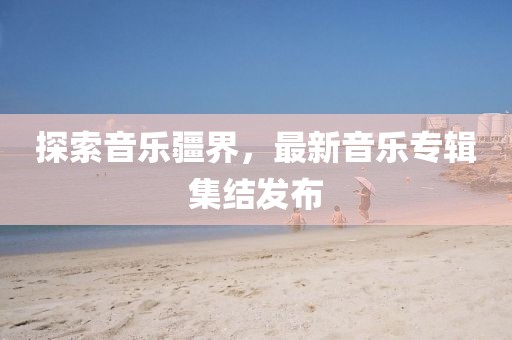探索音乐疆界，最新音乐专辑集结发布