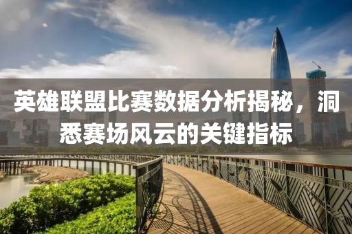 英雄联盟比赛数据分析揭秘，洞悉赛场风云的关键指标