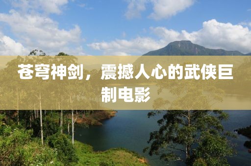 苍穹神剑，震撼人心的武侠巨制电影
