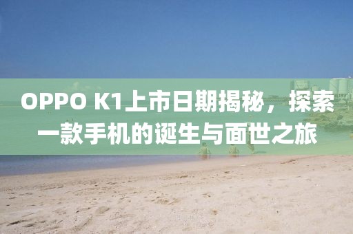 OPPO K1上市日期揭秘，探索一款手机的诞生与面世之旅