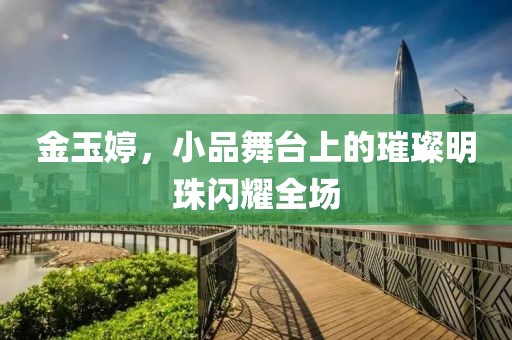 金玉婷，小品舞台上的璀璨明珠闪耀全场