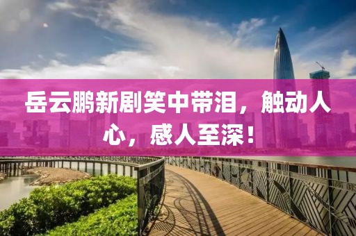 岳云鹏新剧笑中带泪，触动人心，感人至深！