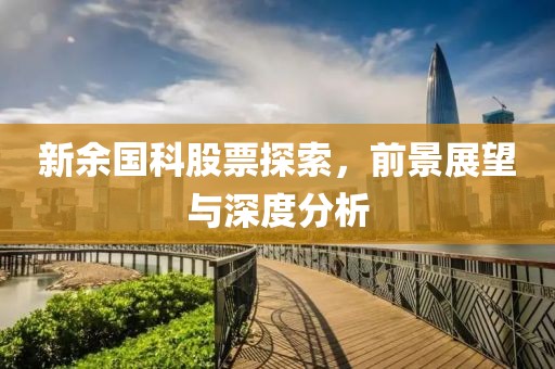 新余国科股票探索，前景展望与深度分析