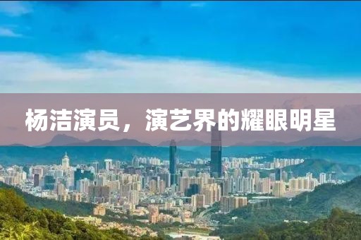 杨洁演员，演艺界的耀眼明星