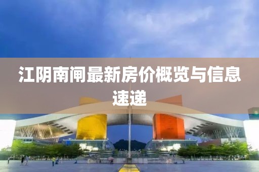 江阴南闸最新房价概览与信息速递