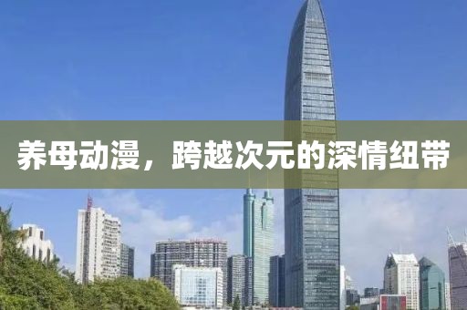 养母动漫，跨越次元的深情纽带