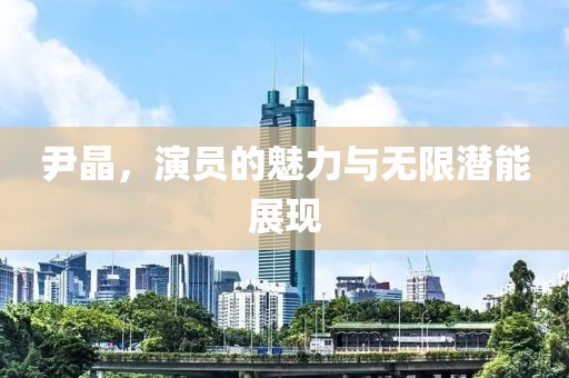 尹晶，演员的魅力与无限潜能展现