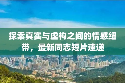探索真实与虚构之间的情感纽带，最新同志短片速递