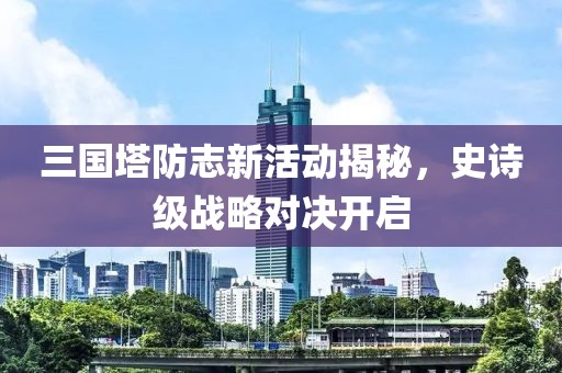 三国塔防志新活动揭秘，史诗级战略对决开启