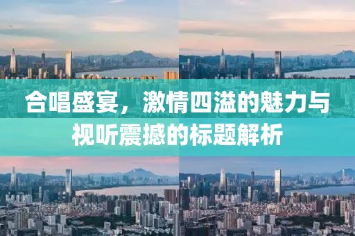 合唱盛宴，激情四溢的魅力与视听震撼的标题解析
