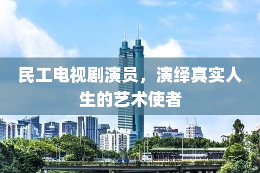 民工电视剧演员，演绎真实人生的艺术使者