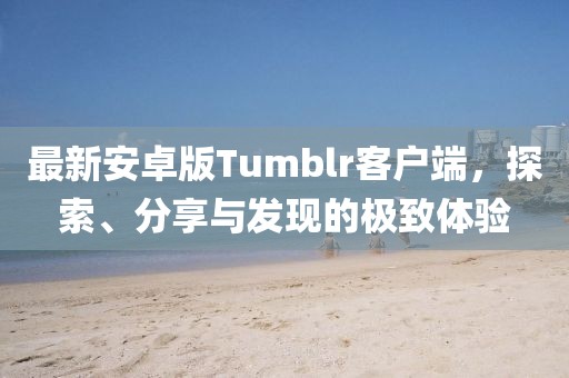 最新安卓版Tumblr客户端，探索、分享与发现的极致体验