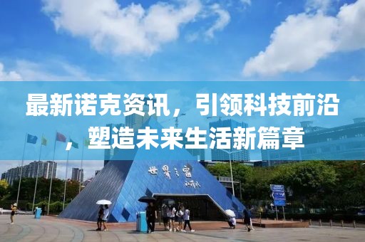 最新诺克资讯，引领科技前沿，塑造未来生活新篇章
