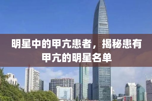 明星中的甲亢患者，揭秘患有甲亢的明星名单