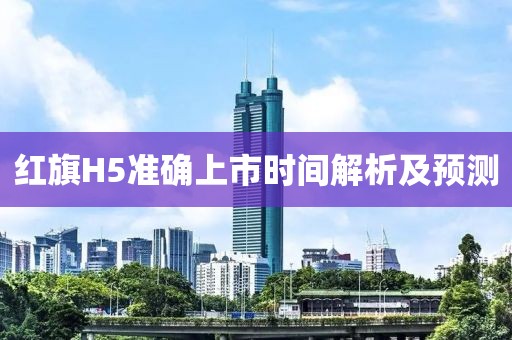 红旗H5准确上市时间解析及预测