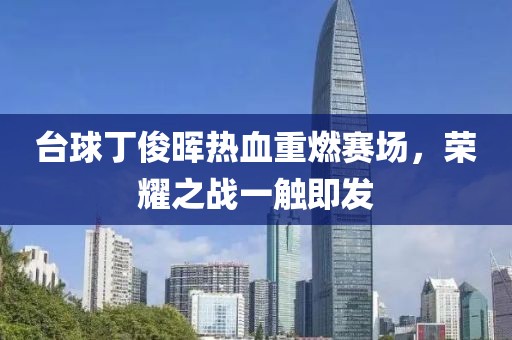 台球丁俊晖热血重燃赛场，荣耀之战一触即发