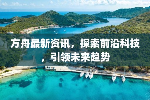 方舟最新资讯，探索前沿科技，引领未来趋势