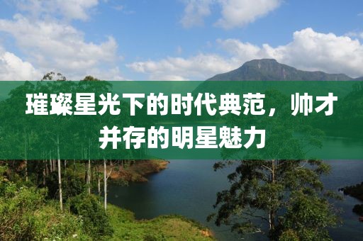 璀璨星光下的时代典范，帅才并存的明星魅力